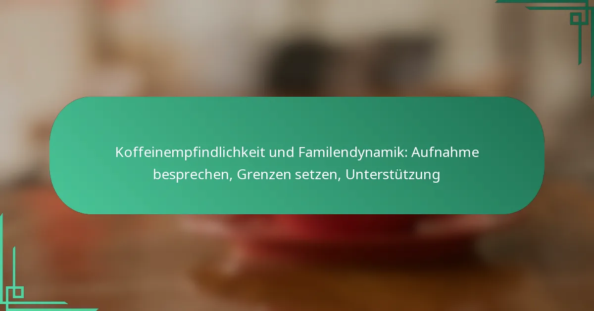 featured-image-koffeinempfindlichkeit-und-familendynamik-aufnahme-besprechen-grenzen-setzen-unterstutzung