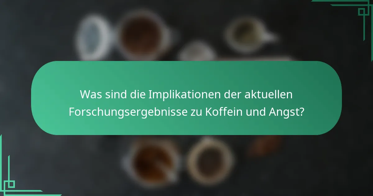 Was sind die Implikationen der aktuellen Forschungsergebnisse zu Koffein und Angst?