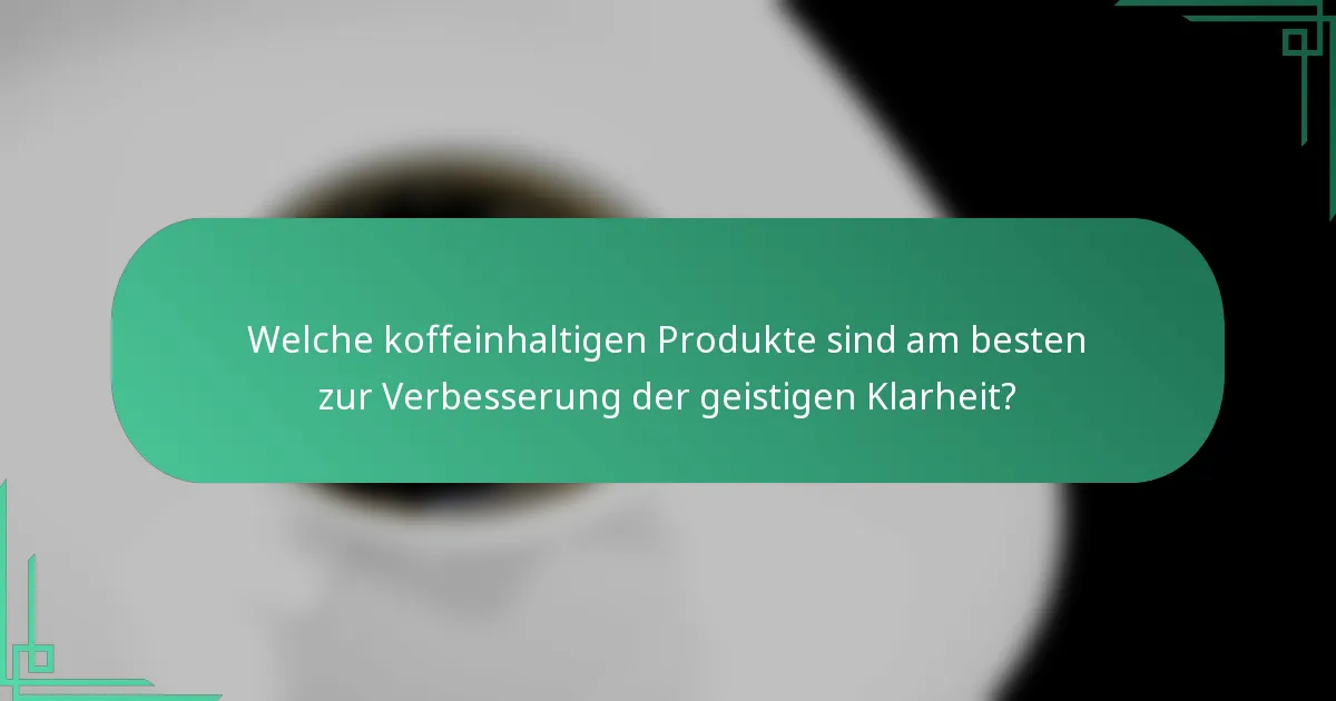 Welche koffeinhaltigen Produkte sind am besten zur Verbesserung der geistigen Klarheit?