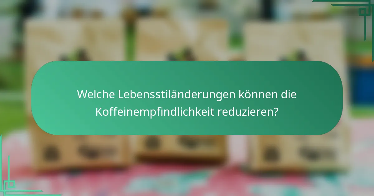 Welche Lebensstiländerungen können die Koffeinempfindlichkeit reduzieren?
