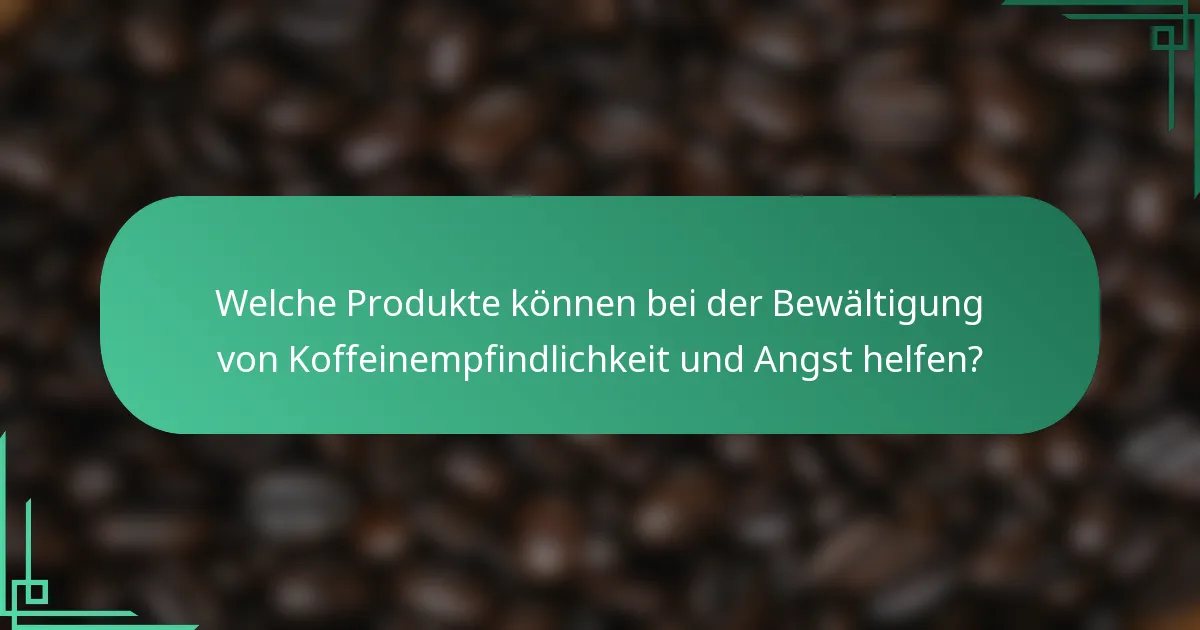 Welche Produkte können bei der Bewältigung von Koffeinempfindlichkeit und Angst helfen?