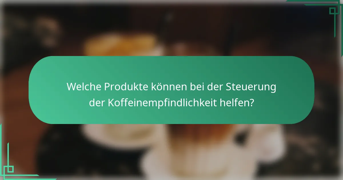 Welche Produkte können bei der Steuerung der Koffeinempfindlichkeit helfen?