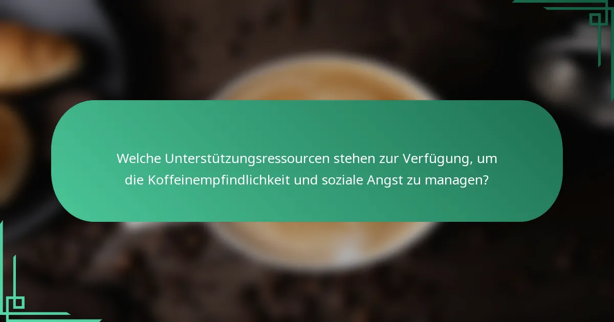 Welche Unterstützungsressourcen stehen zur Verfügung, um die Koffeinempfindlichkeit und soziale Angst zu managen?