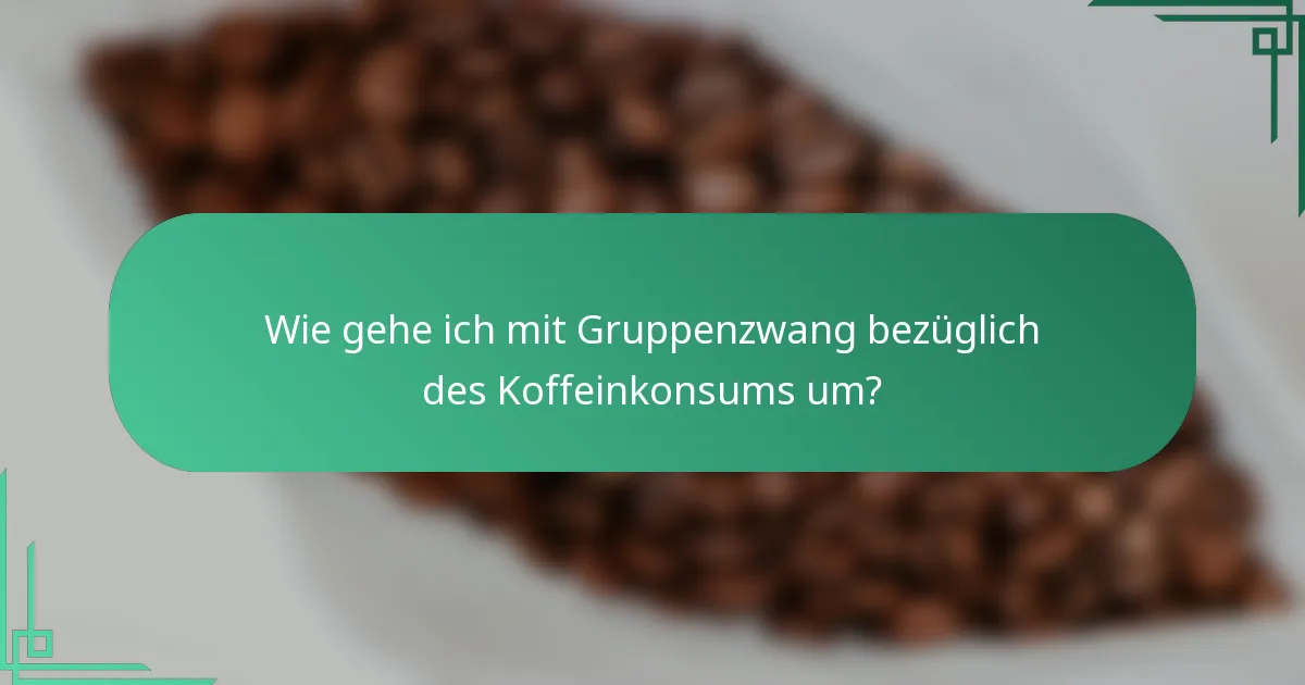 Wie gehe ich mit Gruppenzwang bezüglich des Koffeinkonsums um?