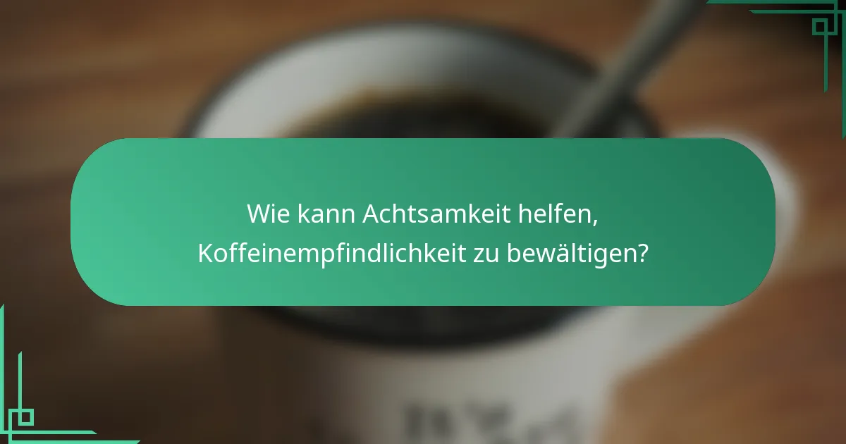 Wie kann Achtsamkeit helfen, Koffeinempfindlichkeit zu bewältigen?