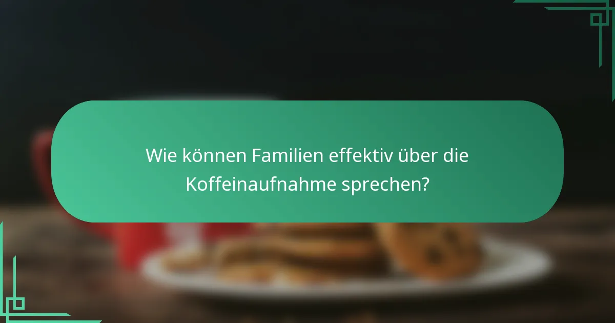 Wie können Familien effektiv über die Koffeinaufnahme sprechen?