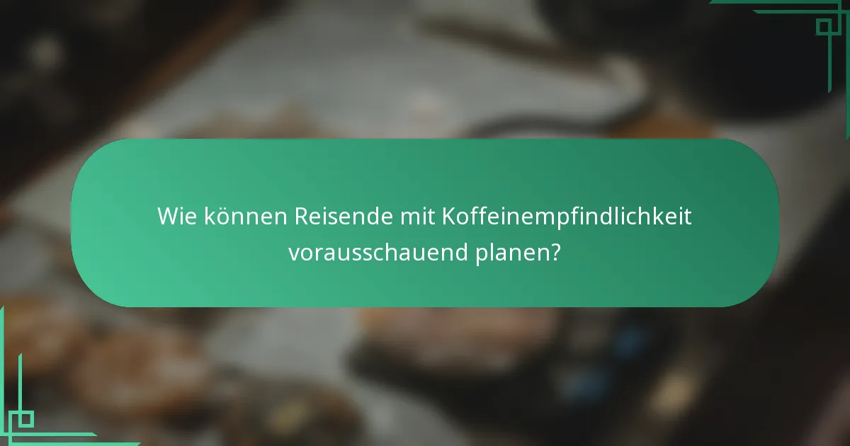 Wie können Reisende mit Koffeinempfindlichkeit vorausschauend planen?